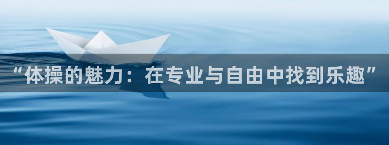 oety欧亿体育官网下载平台注册:“体操的魅力:在专业与自由