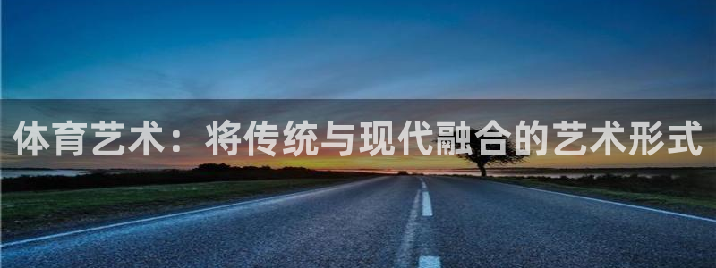 oety欧亿体育官网下载招商电话号码是多少:体育艺术:将传统